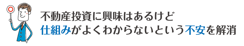 不動産投資に興味はあるけど仕組みがよくわからないという不安を解消