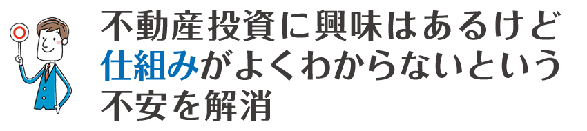 不動産投資に興味はあるけど仕組みがよくわからないという不安を解消