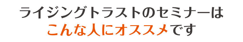 ライジングトラストのセミナーはこんな人にオススメです