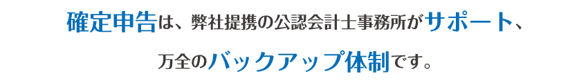 確定申告は、弊社提携の公認会計士事務所がサポート、万全のバックアップ体制です。