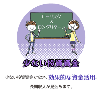 少ない投資資金　少ない投資資金で安定、効果的な資金活用。長期収入が見込めます。